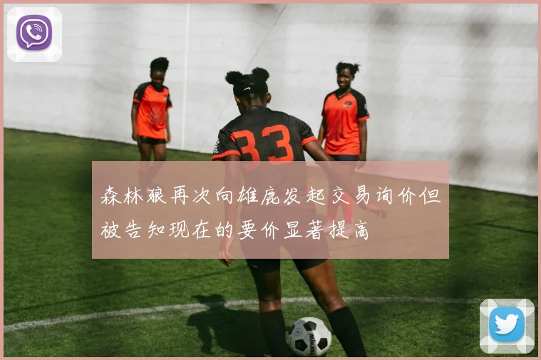 森林狼再次向雄鹿发起交易询价但被告知现在的要价显著提高