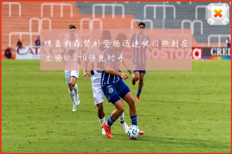 理查利森替补登场迅速破门热刺在主场以2-0领先对手