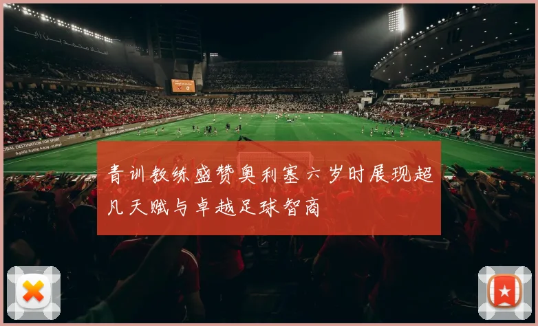青训教练盛赞奥利塞六岁时展现超凡天赋与卓越足球智商