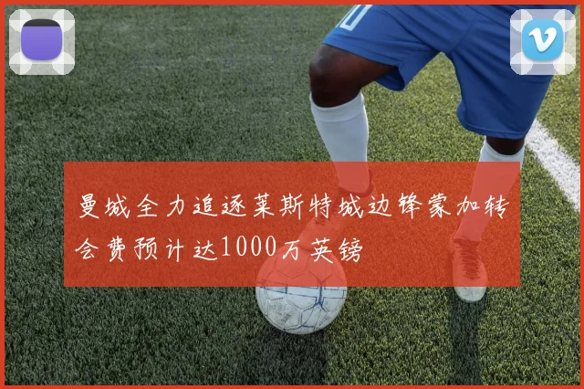 曼城全力追逐莱斯特城边锋蒙加转会费预计达1000万英镑