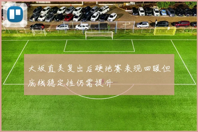 大坂直美复出后硬地赛表现回暖但底线稳定性仍需提升