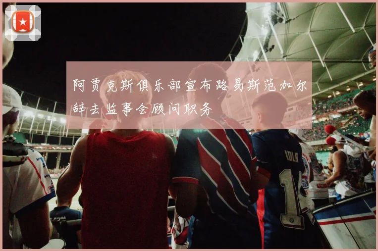 阿贾克斯俱乐部宣布路易斯范加尔辞去监事会顾问职务