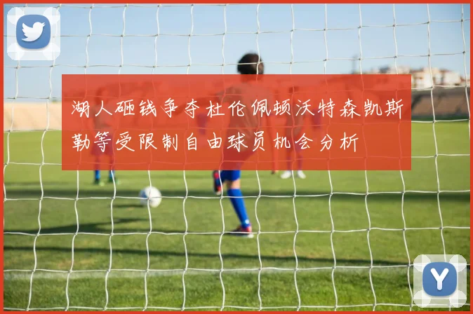 湖人砸钱争夺杜伦佩顿沃特森凯斯勒等受限制自由球员机会分析