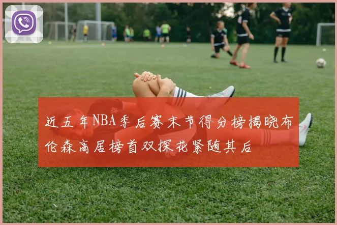 近五年NBA季后赛末节得分榜揭晓布伦森高居榜首双探花紧随其后