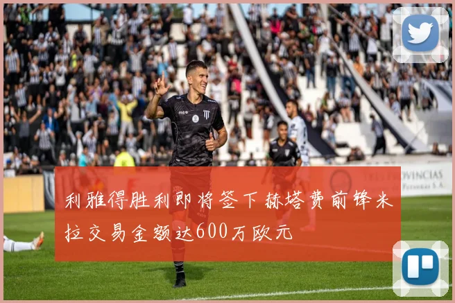 利雅得胜利即将签下赫塔费前锋米拉交易金额达600万欧元