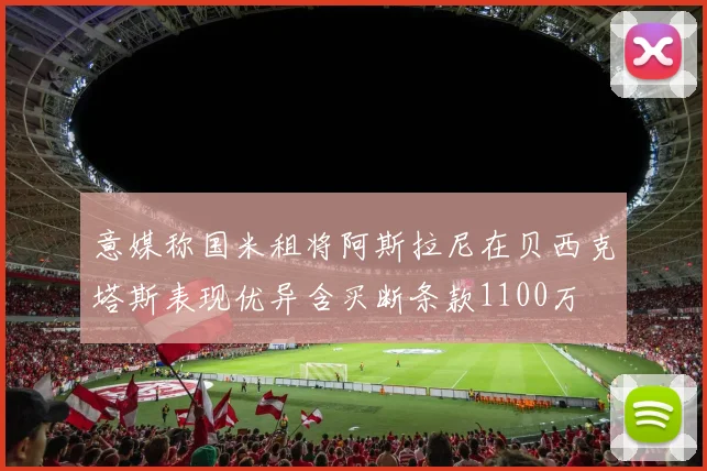 意媒称国米租将阿斯拉尼在贝西克塔斯表现优异含买断条款1100万