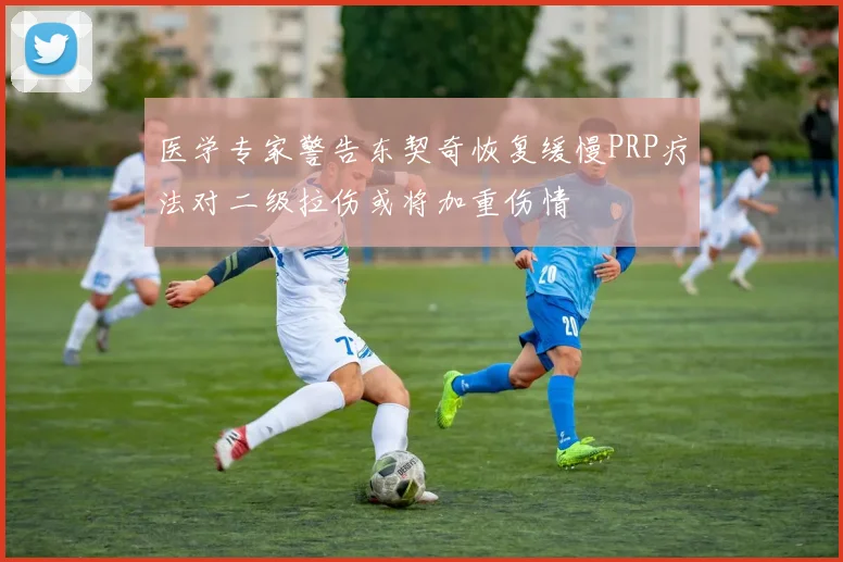 医学专家警告东契奇恢复缓慢PRP疗法对二级拉伤或将加重伤情