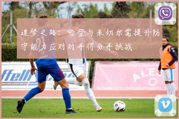 追梦之路:哈登与米切尔需提升防守能力应对对手得分手挑战