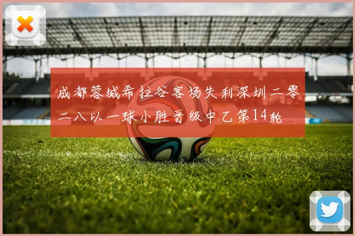 成都蓉城希拉谷客场失利深圳二零二八以一球小胜晋级中乙第14轮