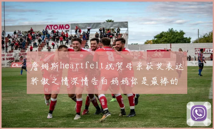 詹姆斯heartfelt祝贺母亲获奖表达骄傲之情深情告白妈妈你是最棒的我爱你