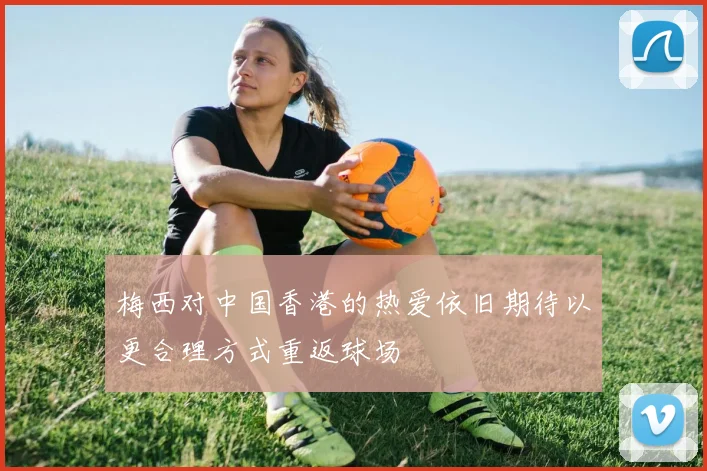 梅西对中国香港的热爱依旧期待以更合理方式重返球场