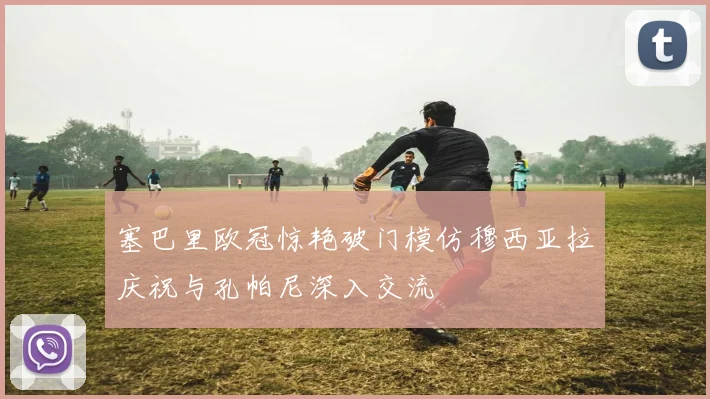 塞巴里欧冠惊艳破门模仿穆西亚拉庆祝与孔帕尼深入交流
