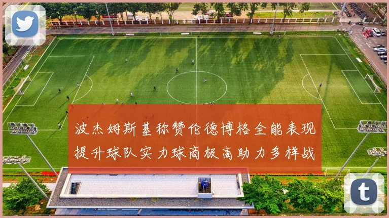 波杰姆斯基称赞伦德博格全能表现提升球队实力球商极高助力多样战术选择