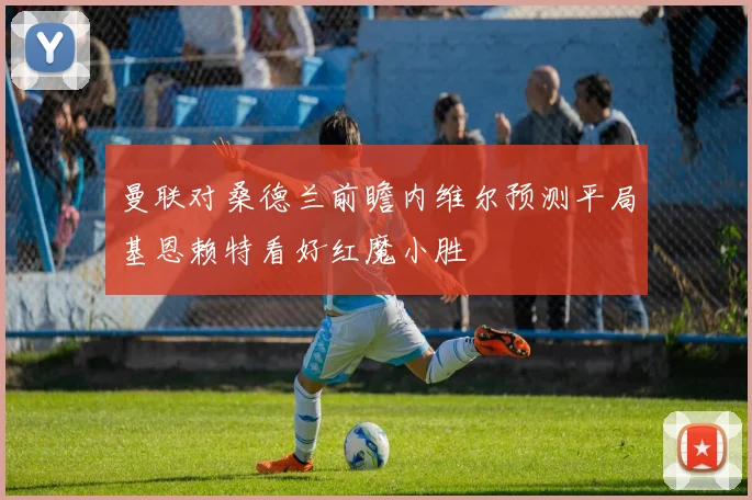 曼联对桑德兰前瞻内维尔预测平局基恩赖特看好红魔小胜