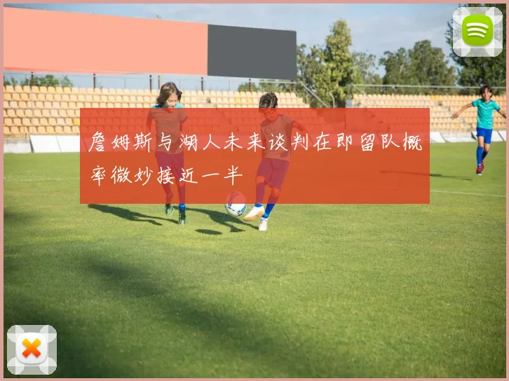 詹姆斯与湖人未来谈判在即留队概率微妙接近一半