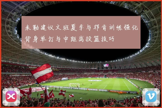 米勒建议文班夏季与邓肯训练强化背身单打与中距离投篮技巧