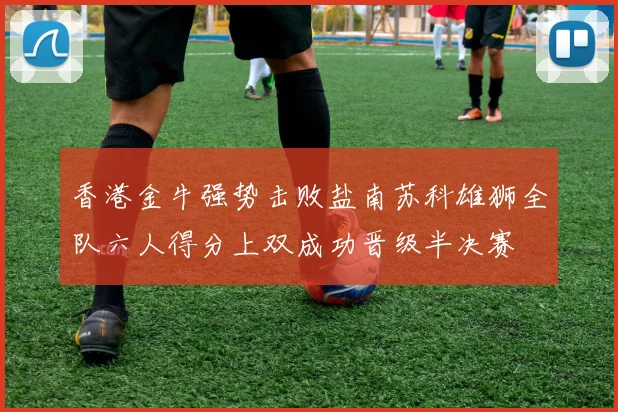 香港金牛强势击败盐南苏科雄狮全队六人得分上双成功晋级半决赛