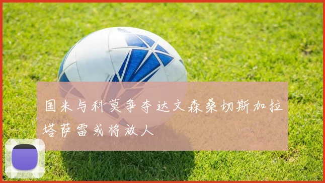 国米与科莫争夺达文森桑切斯加拉塔萨雷或将放人