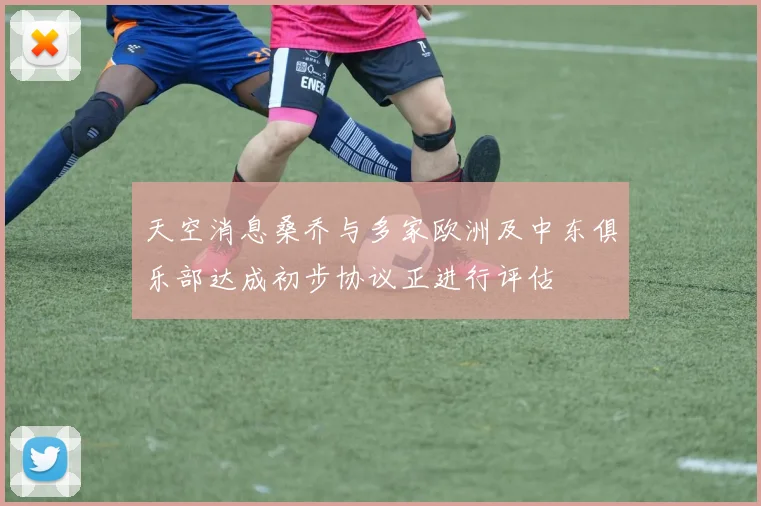 天空消息桑乔与多家欧洲及中东俱乐部达成初步协议正进行评估