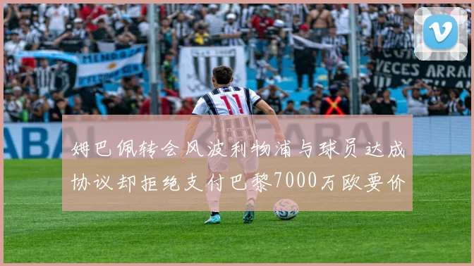 姆巴佩转会风波利物浦与球员达成协议却拒绝支付巴黎7000万欧要价