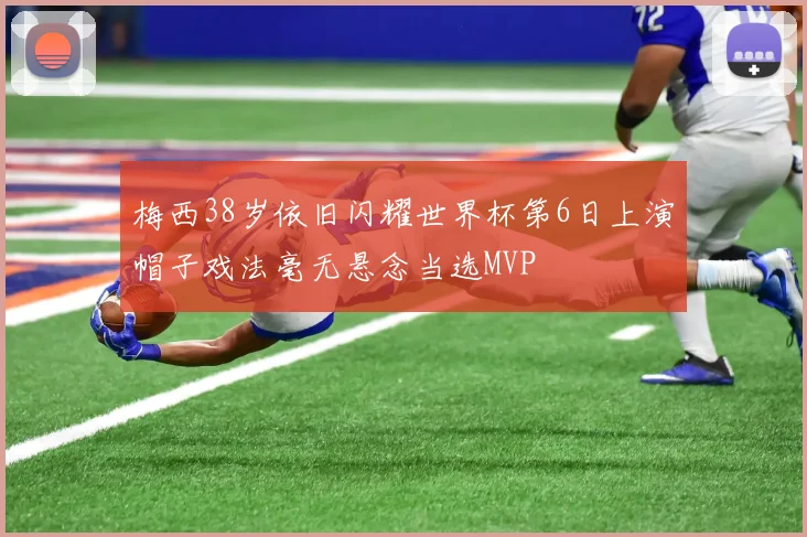 梅西38岁依旧闪耀世界杯第6日上演帽子戏法毫无悬念当选MVP