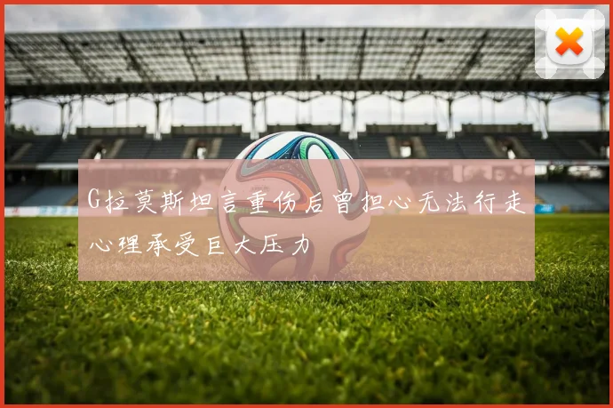 G拉莫斯坦言重伤后曾担心无法行走心理承受巨大压力