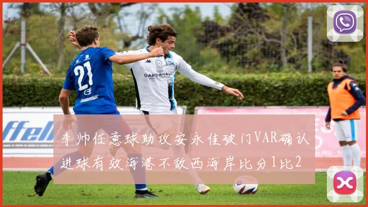李帅任意球助攻安永佳破门VAR确认进球有效海港不敌西海岸比分1比2