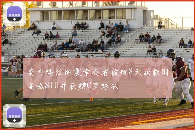 委内瑞拉地震幸存者被埋8天获救时高喊SIU并获赠C罗球衣
