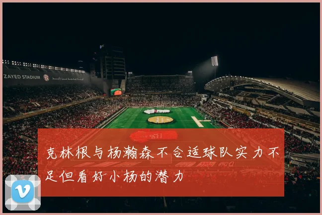 克林根与杨瀚森不合适球队实力不足但看好小杨的潜力