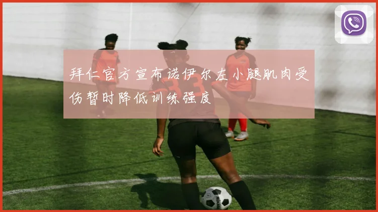 拜仁官方宣布诺伊尔左小腿肌肉受伤暂时降低训练强度