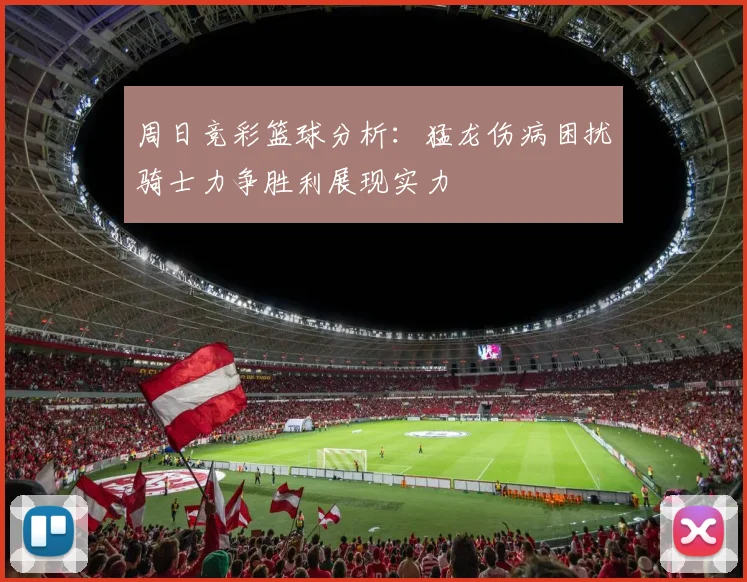周日竞彩篮球分析：猛龙伤病困扰骑士力争胜利展现实力