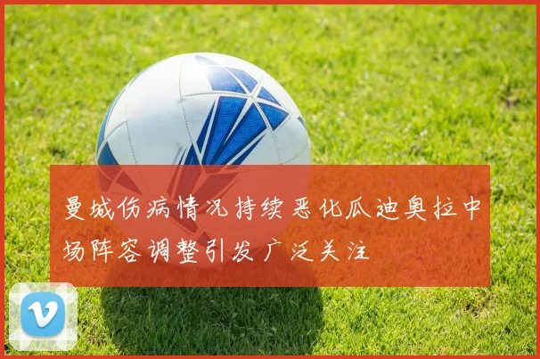 曼城伤病情况持续恶化瓜迪奥拉中场阵容调整引发广泛关注