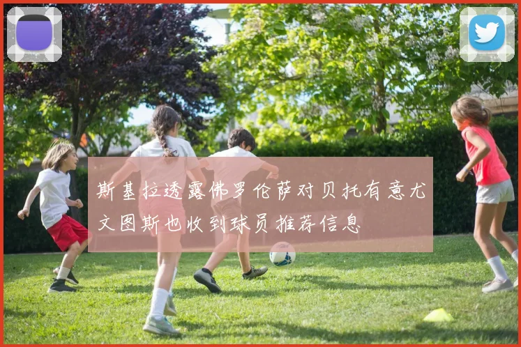 斯基拉透露佛罗伦萨对贝托有意尤文图斯也收到球员推荐信息