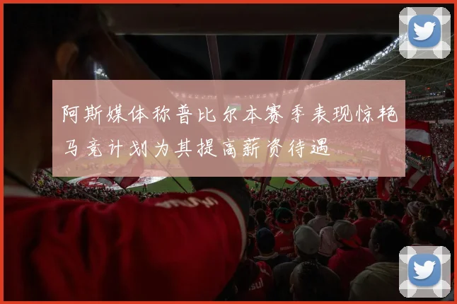 阿斯媒体称普比尔本赛季表现惊艳马竞计划为其提高薪资待遇