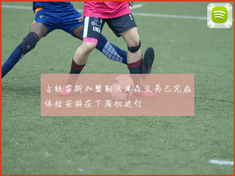 古铁雷斯加盟勒沃库森交易已完成体检安排在下周初进行