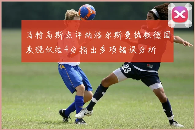 马特乌斯点评纳格尔斯曼执教德国表现仅给4分指出多项错误分析