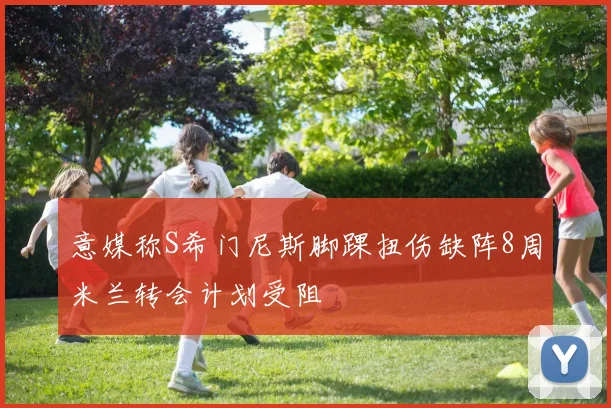 意媒称S希门尼斯脚踝扭伤缺阵8周米兰转会计划受阻